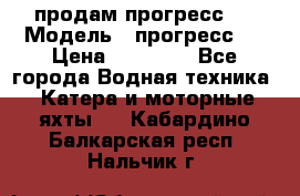 продам прогресс 4 › Модель ­ прогресс 4 › Цена ­ 40 000 - Все города Водная техника » Катера и моторные яхты   . Кабардино-Балкарская респ.,Нальчик г.